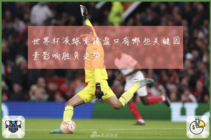 世界杯滚球竞猜盘口有哪些关键因素影响胜负走势