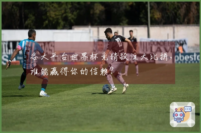 各大平台世界杯竞猜投注大比拼，谁能赢得你的信赖？