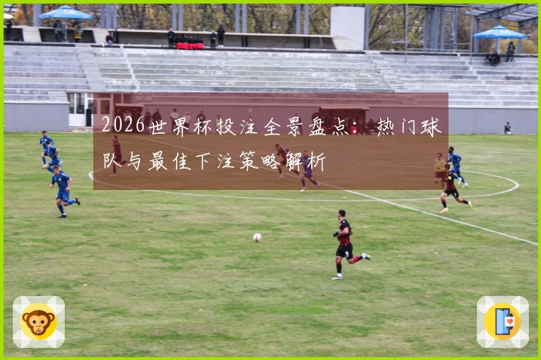 2026世界杯投注全景盘点：热门球队与最佳下注策略解析