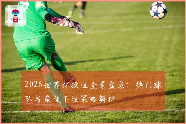 2026世界杯投注全景盘点：热门球队与最佳下注策略解析