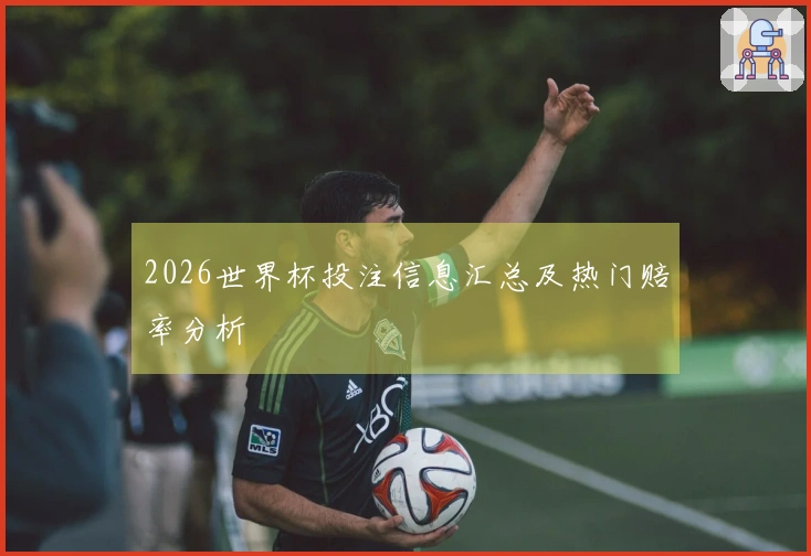 2026世界杯投注信息汇总及热门赔率分析