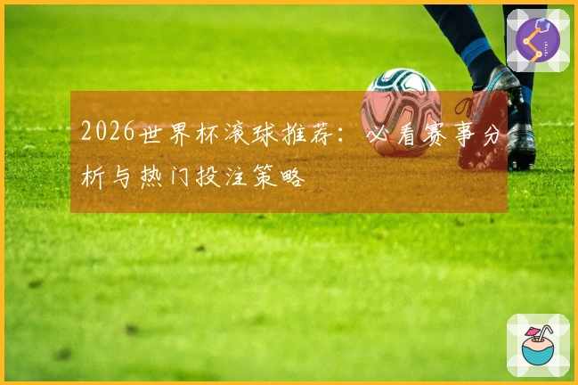2026世界杯滚球推荐：必看赛事分析与热门投注策略