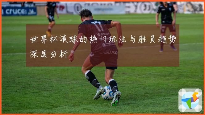世界杯滚球的热门玩法与胜负趋势深度分析