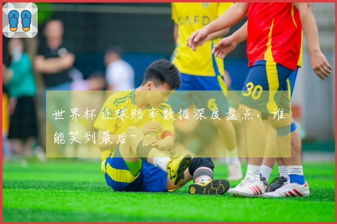 世界杯让球赔率数据深度盘点，谁能笑到最后-