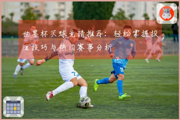 世界杯买球竞猜推荐：轻松掌握投注技巧与热门赛事分析