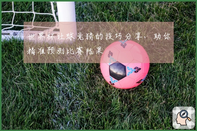 世界杯让球竞猜的技巧分享，助你精准预测比赛结果