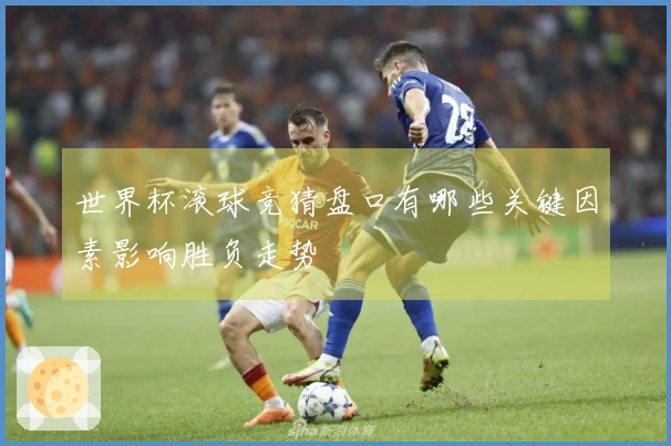 世界杯滚球竞猜盘口有哪些关键因素影响胜负走势